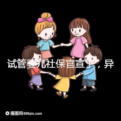 試管嬰兒社保官宣了,異地、跨省可報銷嗎?10個熱點問題解答