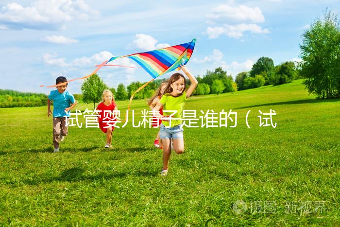 試管嬰兒精子是誰(shuí)的（試管嬰兒算不算親生的）