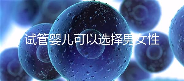 試管嬰兒可以選擇男女性別嗎(試管嬰兒怎么選擇男女)