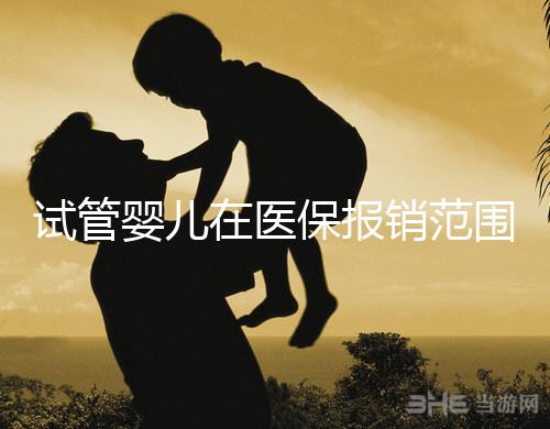 試管嬰兒在醫保報銷范圍內嗎（試管嬰兒在醫保報銷范圍內嗎能報銷嗎）