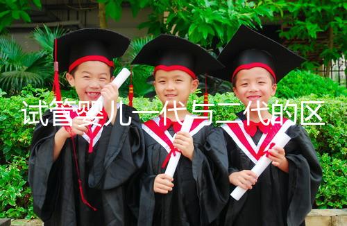 試管嬰兒一代與二代的區別:受精方式與適應癥詳解