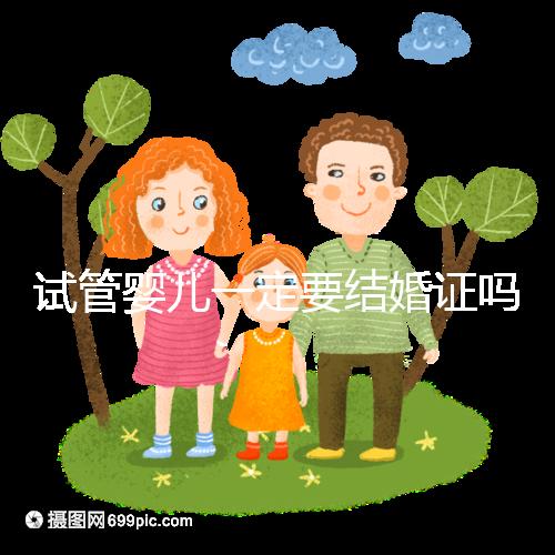 試管嬰兒一定要結(jié)婚證嗎?試管嬰兒還要結(jié)婚證嗎?