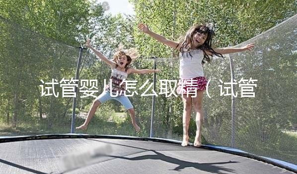 試管嬰兒怎么取精（試管嬰兒怎么取精？）