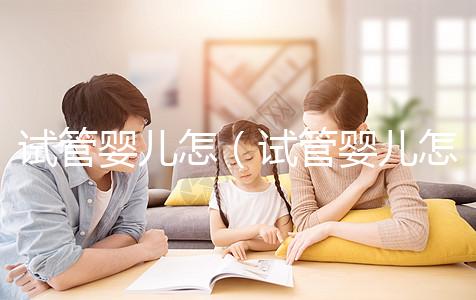 試管嬰兒怎(試管嬰兒怎么做的全過程)