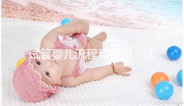 試管嬰兒流程和費用(試管嬰兒流程和費用2024年西北婦幼)