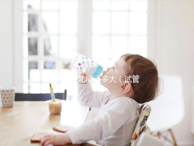 試管嬰兒能活多大（試管嬰兒能活多大歲數紀錄）