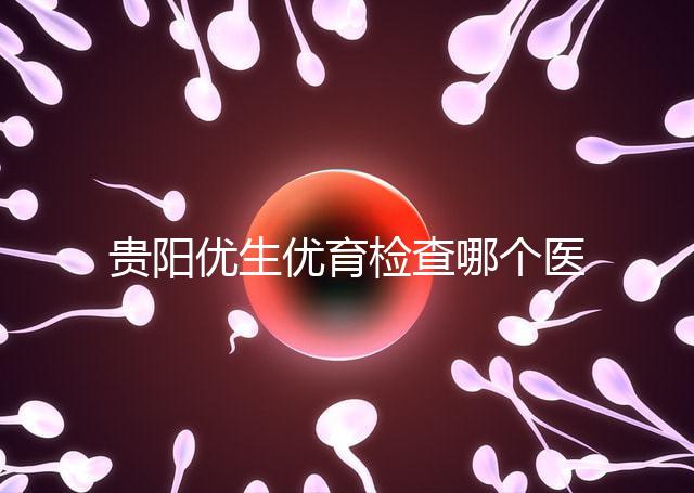 貴陽(yáng)優(yōu)生優(yōu)育檢查哪個(gè)醫(yī)院最好揭秘,烏當(dāng)證件齊全可免費(fèi)