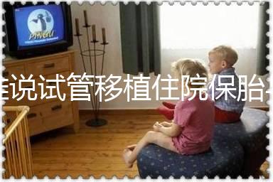 誰說試管移植住院保胎與不住院沒有區別！成功率就是其一