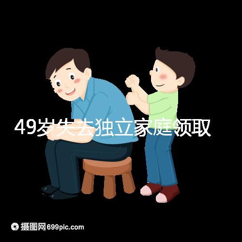 49歲失去獨(dú)立家庭領(lǐng)取補(bǔ)貼的步驟和時間被揭露你每個月領(lǐng)多少錢？先了解一下