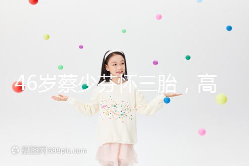 46歲蔡少芬懷三胎，高齡女性自然受孕幾率到底有多大？