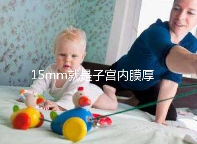 15mm就是子宮內膜厚嗎?正常厚度范圍值你應該了解!