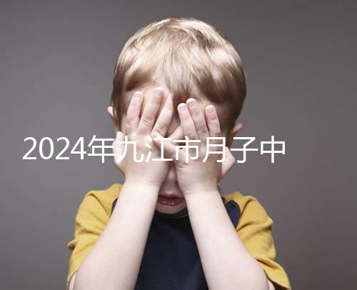 2024年九江市月子中心前十名揭曉，連溪區(qū)獲得第一名