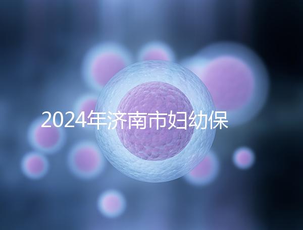 2024年濟南市婦幼保健院試管嬰兒怎么樣？助孕成功率公開