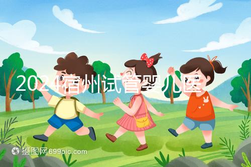 2024宿州試管嬰兒醫(yī)院大全，附：三代試管費用明細