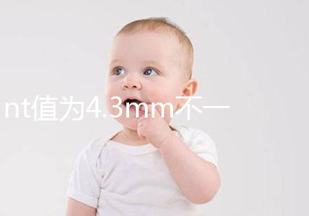 nt值為4.3mm不一定要引產(chǎn)，胎兒畸形與否仍需進一步確定
